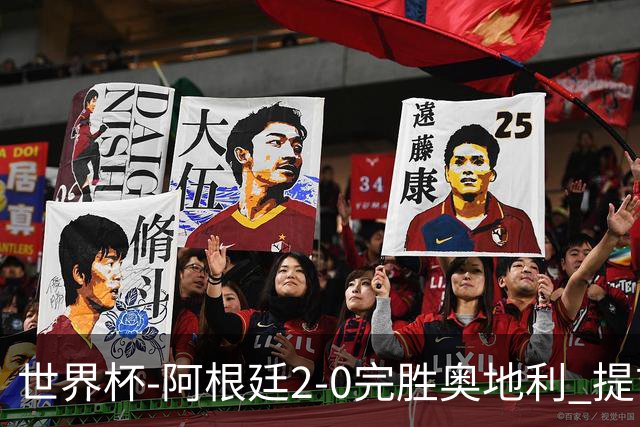 世界杯-阿根廷2-0完胜奥地利 提前一轮小组出线